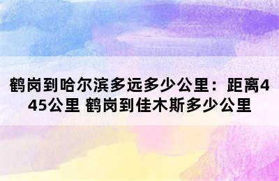 鹤岗到哈尔滨多远多少公里：距离445公里 鹤岗到佳木斯多少公里